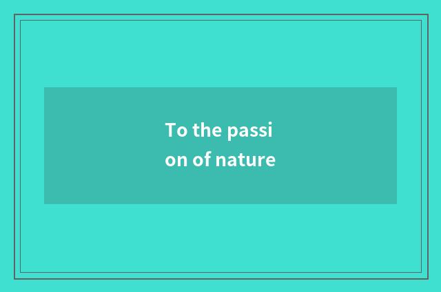 To the passion of nature