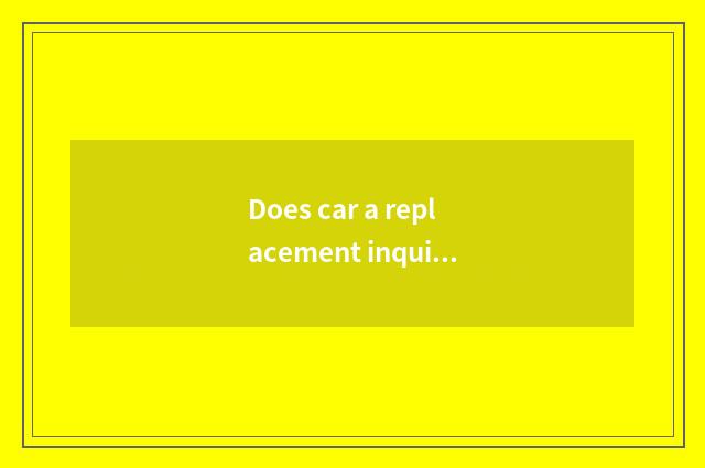 Does car a replacement inquire?