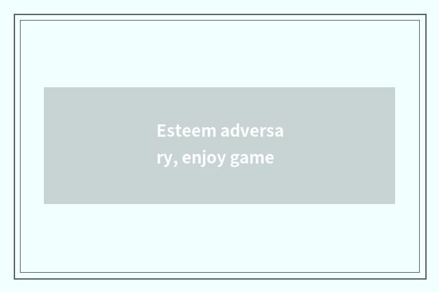 Esteem adversary, enjoy game