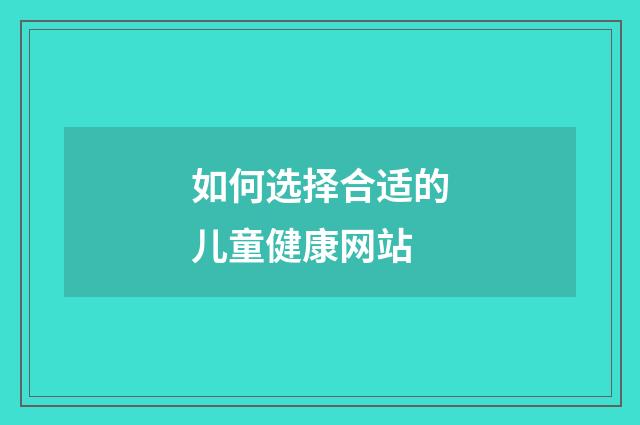 如何选择合适的儿童健康网站