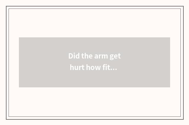 Did the arm get hurt how fitness?