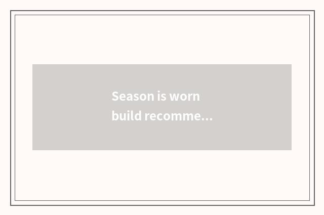 Season is worn build recommend