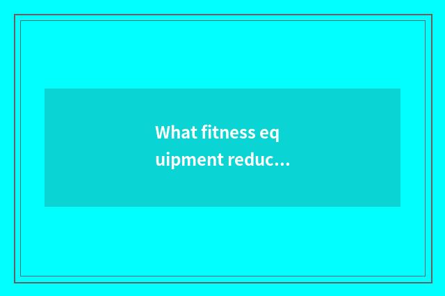 What fitness equipment reduces an arm?