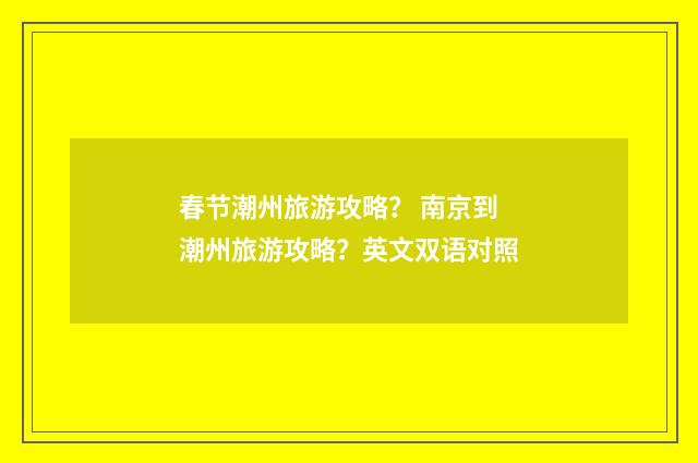 春节潮州旅游攻略？ 南京到潮州旅游攻略？英文双语对照