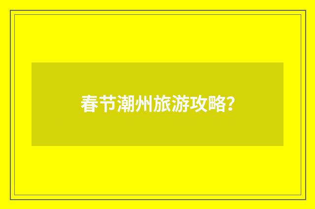 春节潮州旅游攻略？