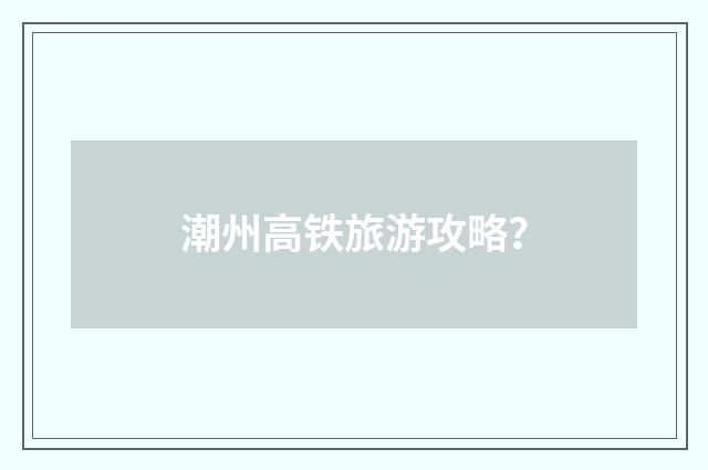 潮州高铁旅游攻略？