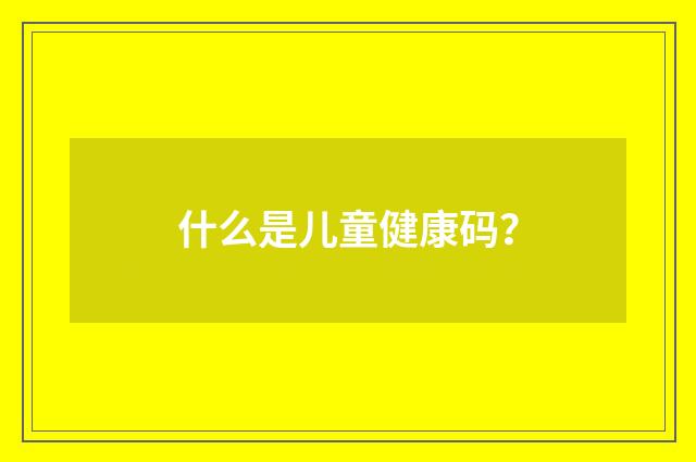 什么是儿童健康码？