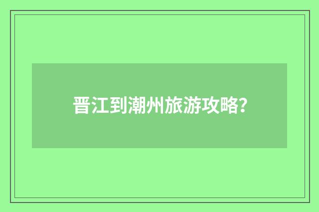 晋江到潮州旅游攻略？