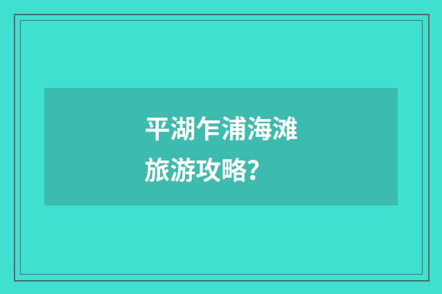 平湖乍浦海滩旅游攻略？