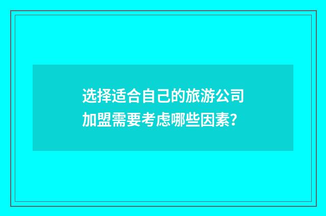 选择适合自己的旅游公司加盟需要考虑哪些因素？