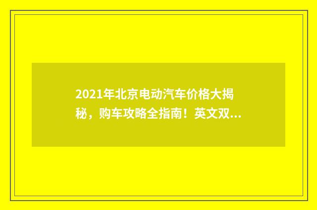 2021年北京电动汽车价格大揭秘，购车攻略全指南！英文双语对照