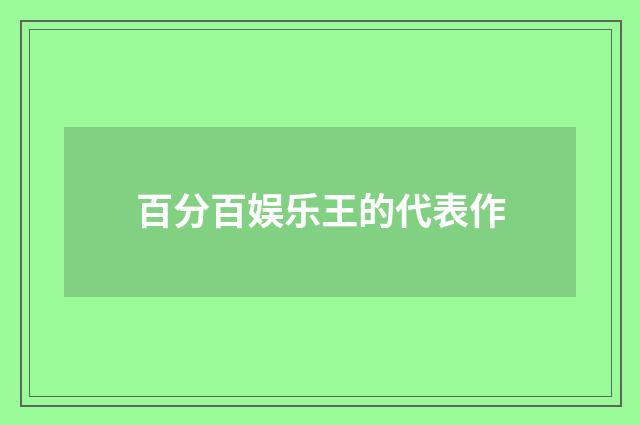 百分百娱乐王的代表作