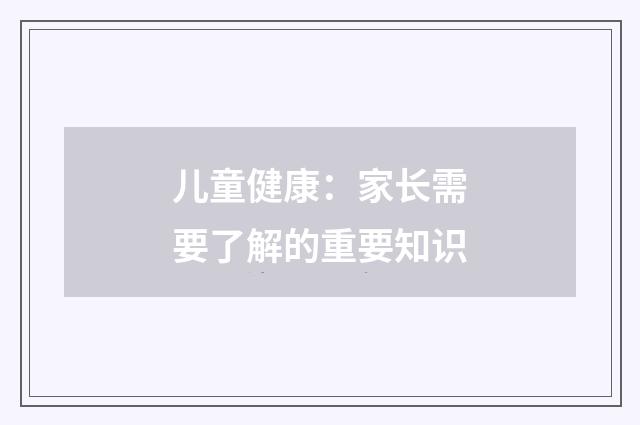 儿童健康：家长需要了解的重要知识