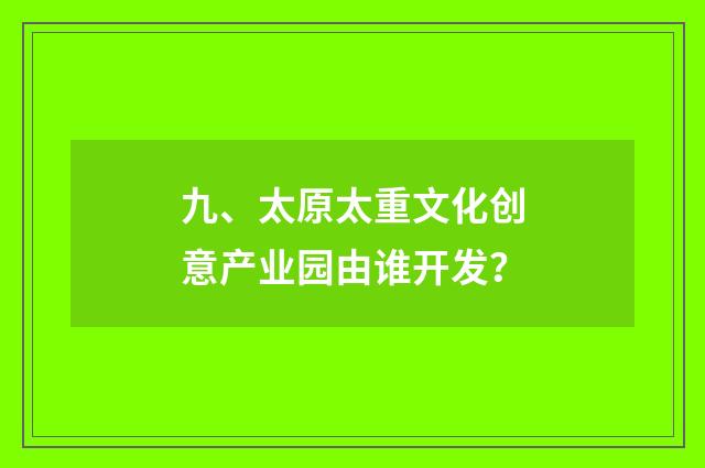 九、太原太重文化创意产业园由谁开发？