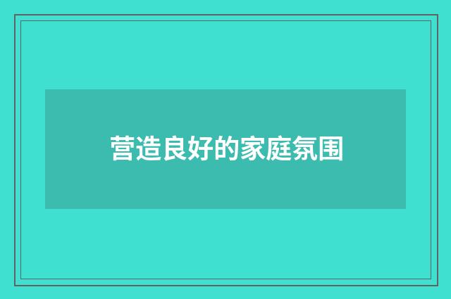营造良好的家庭氛围