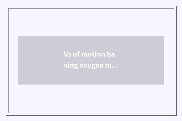 Vs of motion having oxygen moves without oxygen
