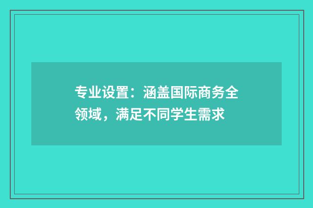 专业设置：涵盖国际商务全领域，满足不同学生需求