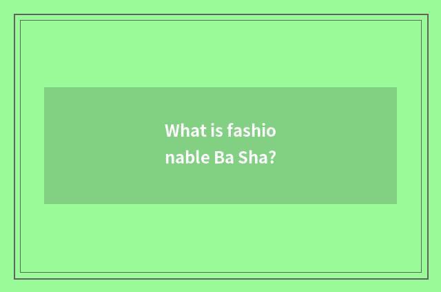 What is fashionable Ba Sha?