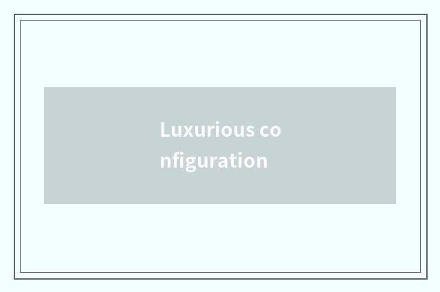 Luxurious configuration