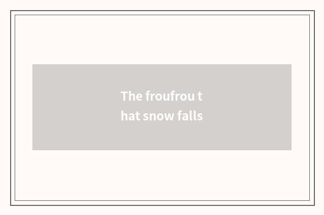 The froufrou that snow falls