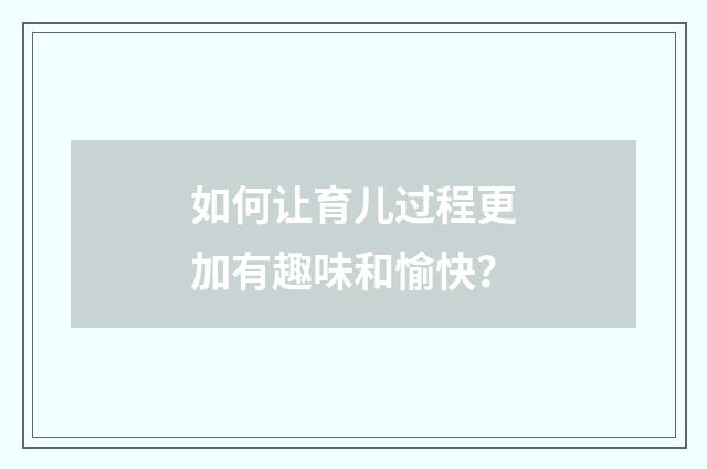 如何让育儿过程更加有趣味和愉快？