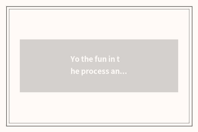 Yo the fun in the process and achievement feeling