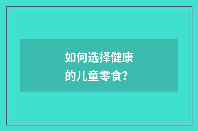 如何选择健康的儿童零食？