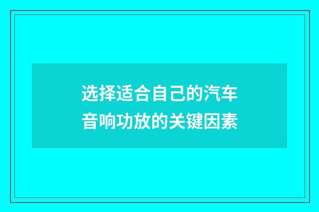 选择适合自己的汽车音响功放的关键因素
