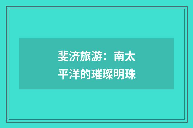 斐济旅游：南太平洋的璀璨明珠