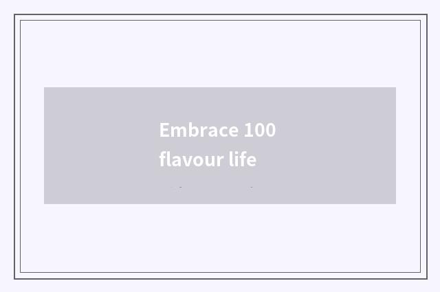 Embrace 100 flavour life