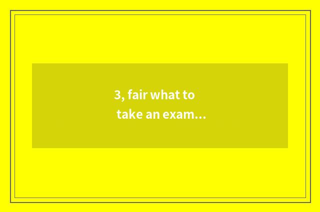 3, fair what to take an examination of common sense to take an examination of?