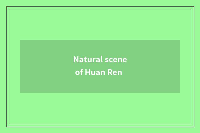 Natural scene of Huan Ren