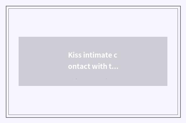 Kiss intimate contact with the marvellous spectacle of nature