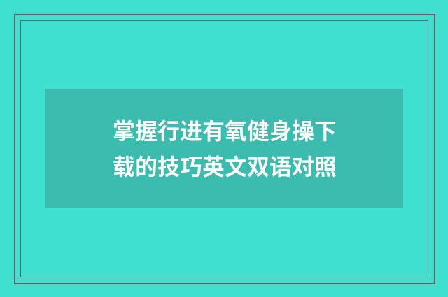 掌握行进有氧健身操下载的技巧英文双语对照