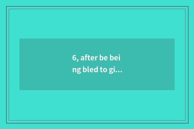 6, after be being bled to give or take an injection by feline claw, appear heada