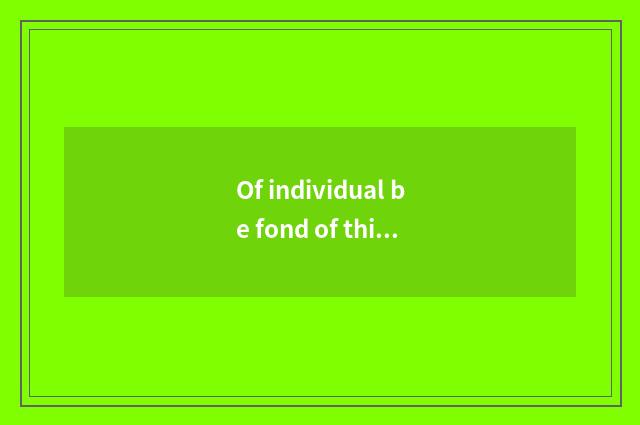 Of individual be fond of think