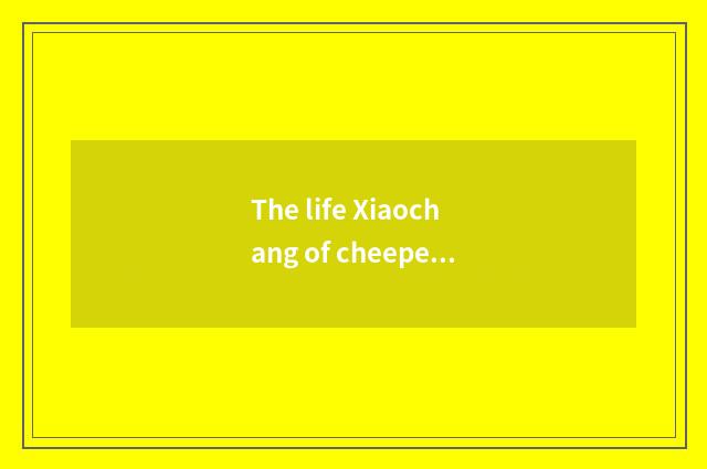 The life Xiaochang of cheeper is known
