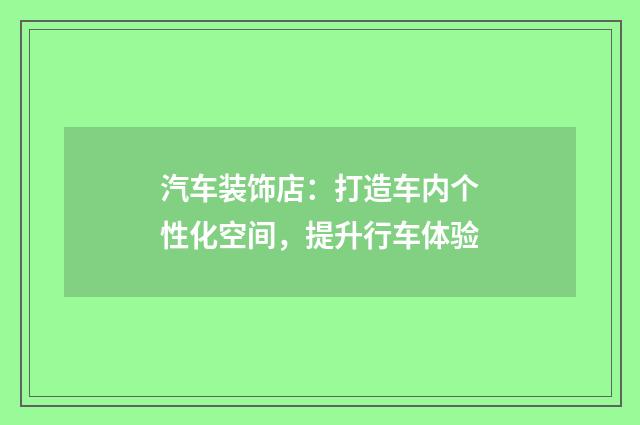 汽车装饰店：打造车内个性化空间，提升行车体验
