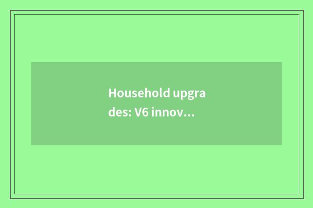 Household upgrades: V6 innovation science and technology leads intelligence the 