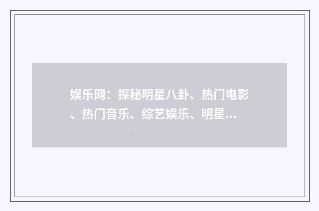 娱乐网：探秘明星八卦、热门电影、热门音乐、综艺娱乐、明星合作剧简介英文双语对照