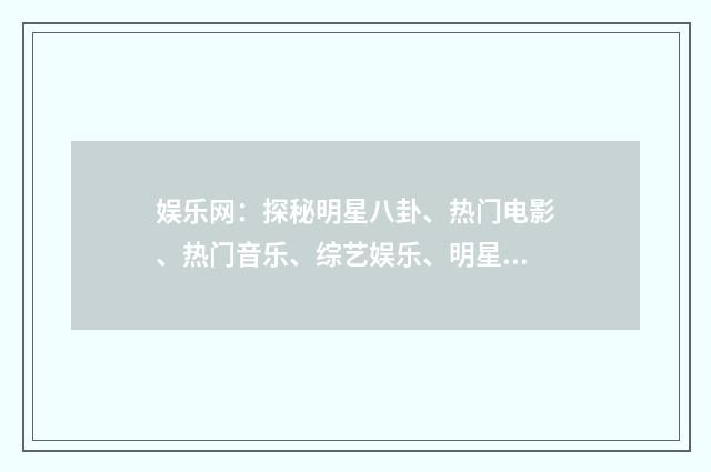 娱乐网：探秘明星八卦、热门电影、热门音乐、综艺娱乐、明星合作剧简介