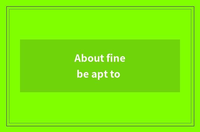About fine be apt to