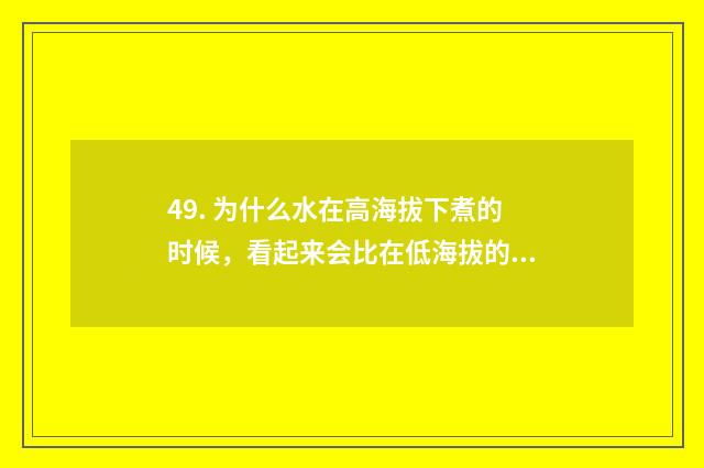49. 为什么水在高海拔下煮的时候，看起来会比在低海拔的时候煮得快？