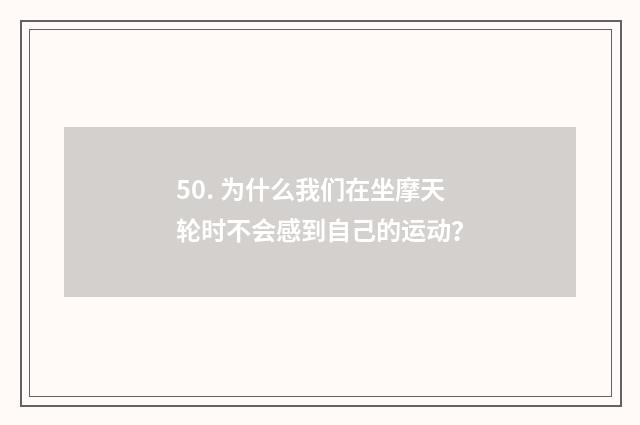 50. 为什么我们在坐摩天轮时不会感到自己的运动？