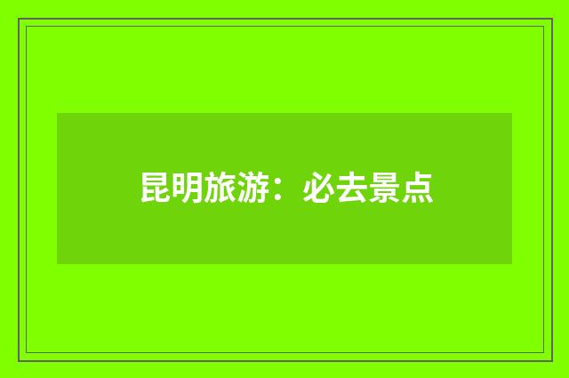 昆明旅游：必去景点