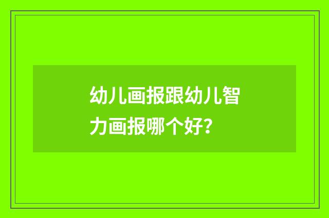 幼儿画报跟幼儿智力画报哪个好？