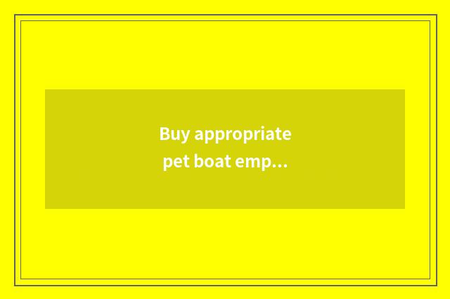 Buy appropriate pet boat empty eontainers