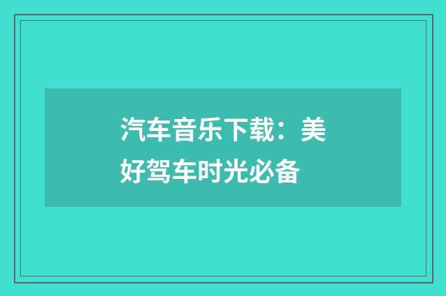 汽车音乐下载:美好驾车时光必备