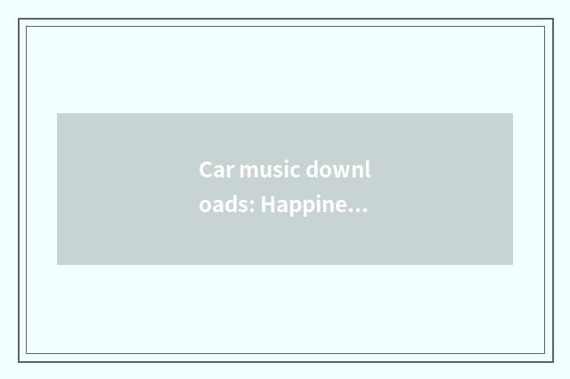 Car music downloads: Happiness drives days is necessary