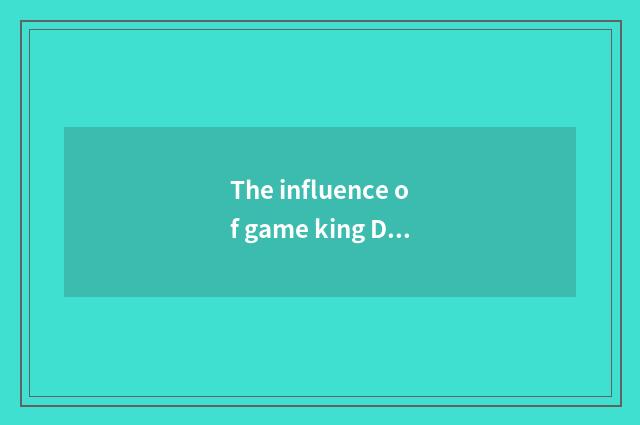 The influence of game king DM